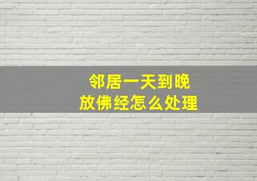 邻居一天到晚放佛经怎么处理