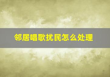 邻居唱歌扰民怎么处理