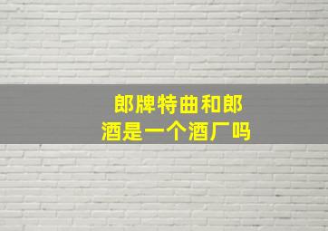 郎牌特曲和郎酒是一个酒厂吗