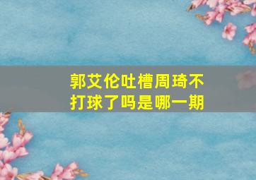 郭艾伦吐槽周琦不打球了吗是哪一期