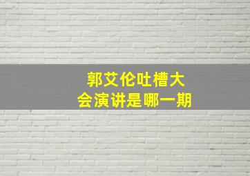 郭艾伦吐槽大会演讲是哪一期