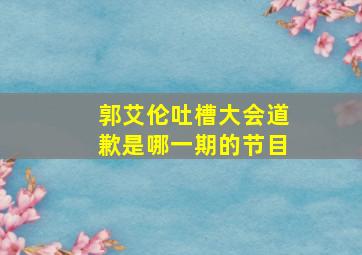 郭艾伦吐槽大会道歉是哪一期的节目