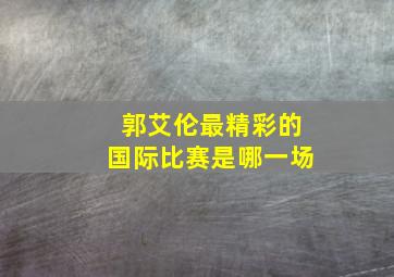 郭艾伦最精彩的国际比赛是哪一场