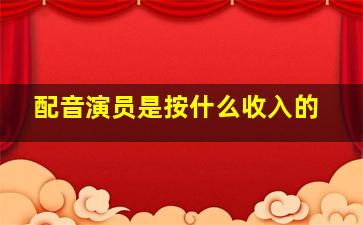 配音演员是按什么收入的