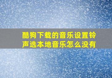 酷狗下载的音乐设置铃声选本地音乐怎么没有