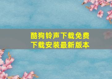 酷狗铃声下载免费下载安装最新版本