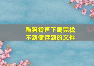 酷狗铃声下载完找不到储存到的文件