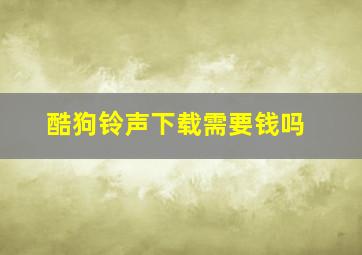 酷狗铃声下载需要钱吗