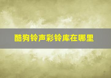 酷狗铃声彩铃库在哪里