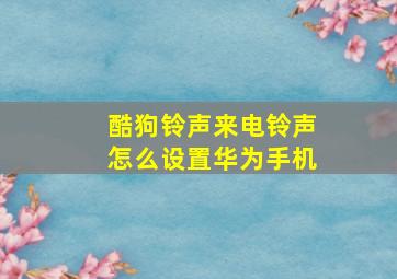 酷狗铃声来电铃声怎么设置华为手机