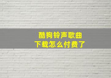 酷狗铃声歌曲下载怎么付费了