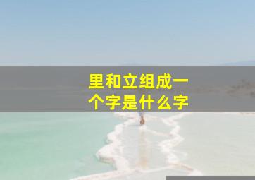 里和立组成一个字是什么字