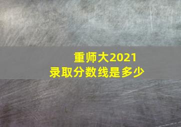 重师大2021录取分数线是多少