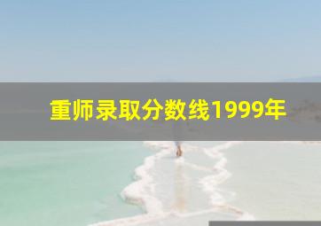 重师录取分数线1999年