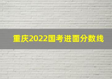 重庆2022国考进面分数线