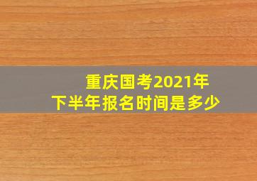 重庆国考2021年下半年报名时间是多少