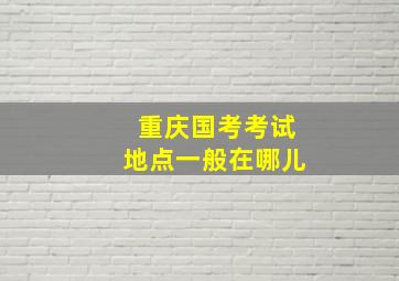 重庆国考考试地点一般在哪儿