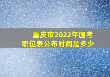 重庆市2022年国考职位表公布时间是多少