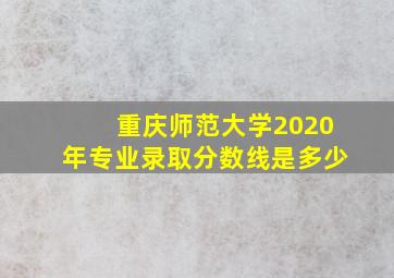 重庆师范大学2020年专业录取分数线是多少