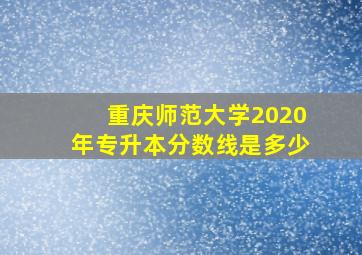 重庆师范大学2020年专升本分数线是多少