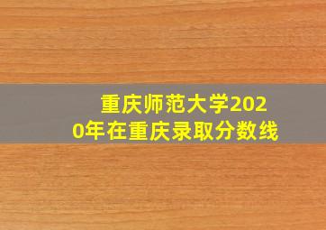 重庆师范大学2020年在重庆录取分数线