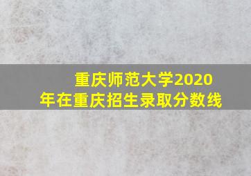 重庆师范大学2020年在重庆招生录取分数线