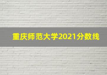 重庆师范大学2021分数线