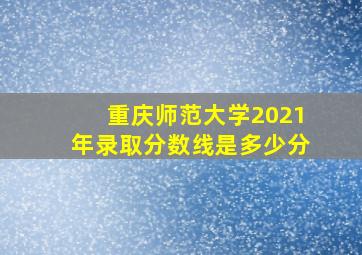 重庆师范大学2021年录取分数线是多少分