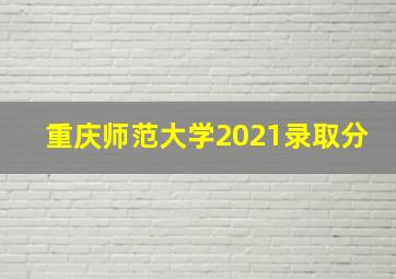 重庆师范大学2021录取分