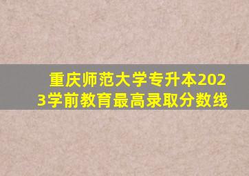 重庆师范大学专升本2023学前教育最高录取分数线