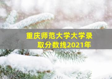 重庆师范大学大学录取分数线2021年