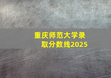 重庆师范大学录取分数线2025