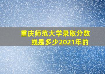 重庆师范大学录取分数线是多少2021年的