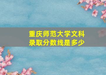 重庆师范大学文科录取分数线是多少