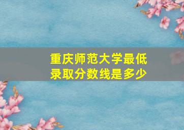 重庆师范大学最低录取分数线是多少