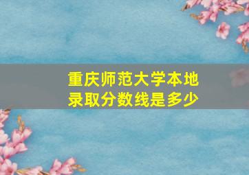 重庆师范大学本地录取分数线是多少