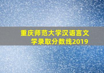 重庆师范大学汉语言文学录取分数线2019