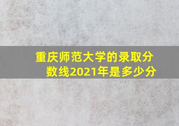 重庆师范大学的录取分数线2021年是多少分