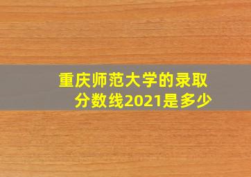 重庆师范大学的录取分数线2021是多少