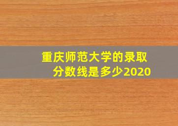 重庆师范大学的录取分数线是多少2020