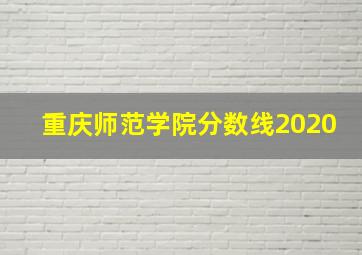 重庆师范学院分数线2020