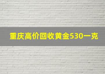 重庆高价回收黄金530一克