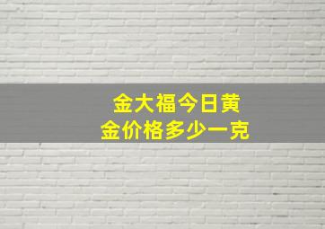 金大福今日黄金价格多少一克