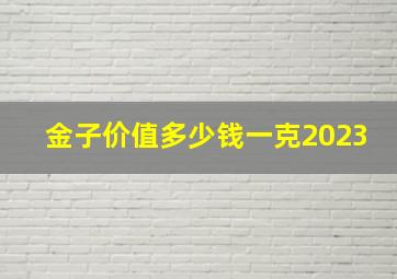 金子价值多少钱一克2023