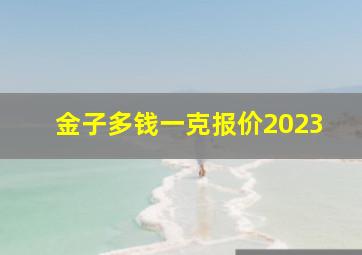 金子多钱一克报价2023