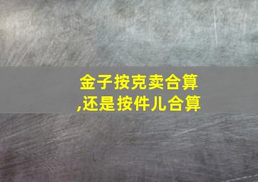 金子按克卖合算,还是按件儿合算