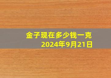 金子现在多少钱一克2024年9月21日