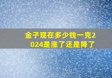 金子现在多少钱一克2024是涨了还是降了