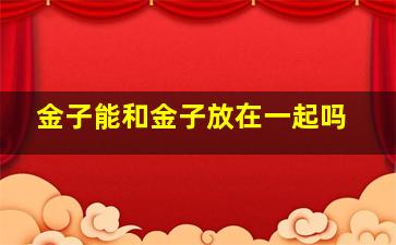 金子能和金子放在一起吗