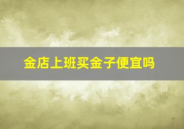 金店上班买金子便宜吗